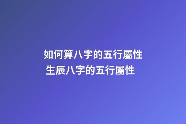 如何算八字的五行屬性 生辰八字的五行屬性-第1張-觀點-玄機派